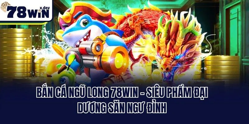 Bắn Cá Ngũ Long 78win - Siêu Phẩm Đại Dương Săn Ngư Đỉnh