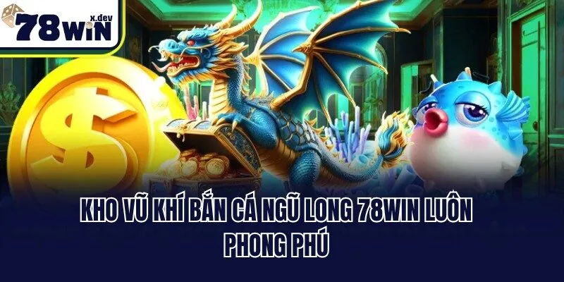 Bắn Cá Ngũ Long 78win - Siêu Phẩm Đại Dương Săn Ngư Đỉnh 2 Kho vũ khí bắn cá Ngũ Long 78win luôn phong phú